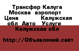 Трансфер Калуга- Москва (аэропорт) › Цена ­ 2 500 - Калужская обл. Авто » Услуги   . Калужская обл.